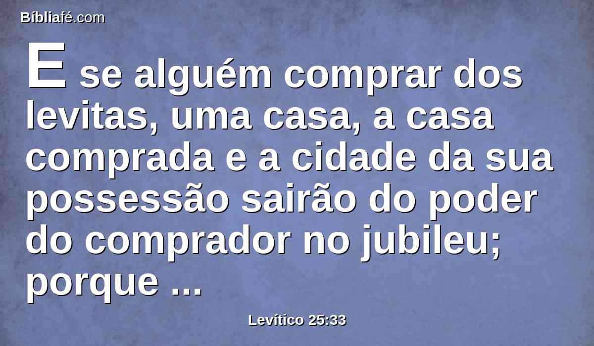 E se alguém comprar dos levitas, uma casa, a casa comprada e a cidade da sua possessão sairão do poder do comprador no jubileu; porque as casas das cidades dos levitas são a sua possessão no meio dos filhos de Israel.