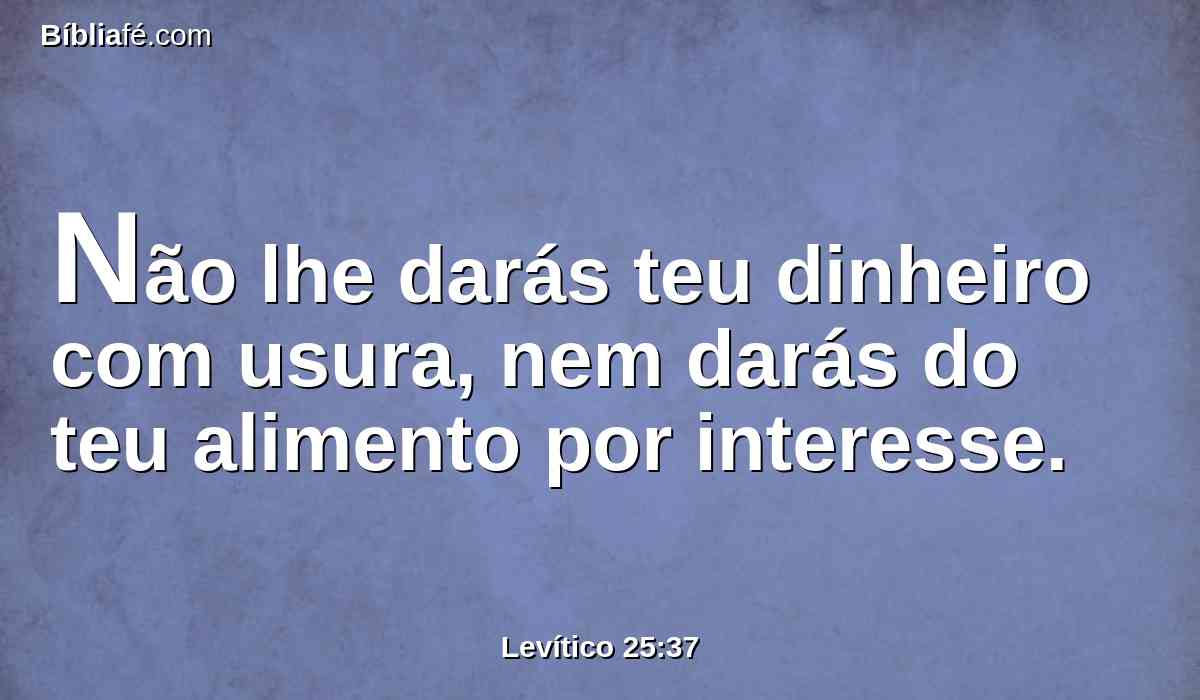 Não lhe darás teu dinheiro com usura, nem darás do teu alimento por interesse.