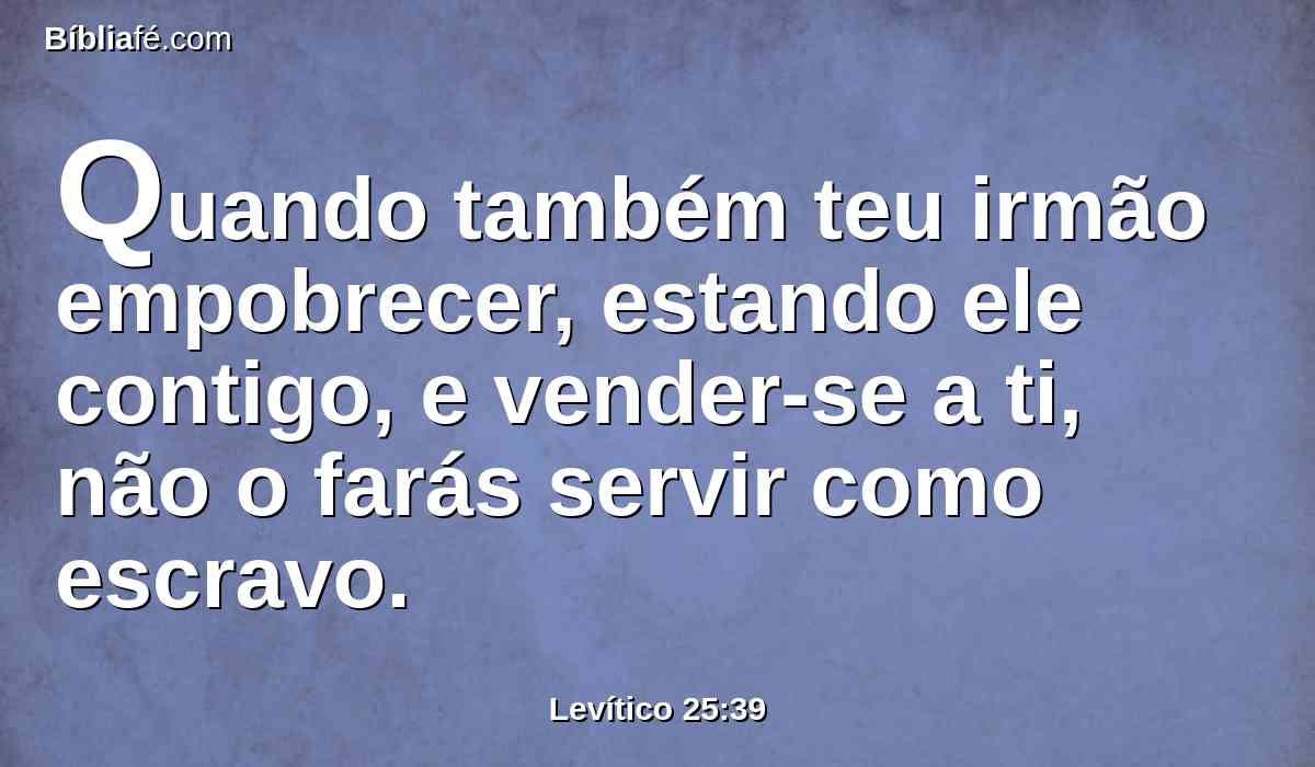 Quando também teu irmão empobrecer, estando ele contigo, e vender-se a ti, não o farás servir como escravo.