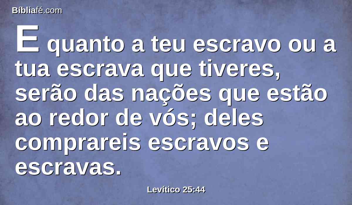 E quanto a teu escravo ou a tua escrava que tiveres, serão das nações que estão ao redor de vós; deles comprareis escravos e escravas.