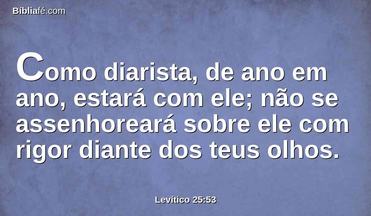 Como diarista, de ano em ano, estará com ele; não se assenhoreará sobre ele com rigor diante dos teus olhos.