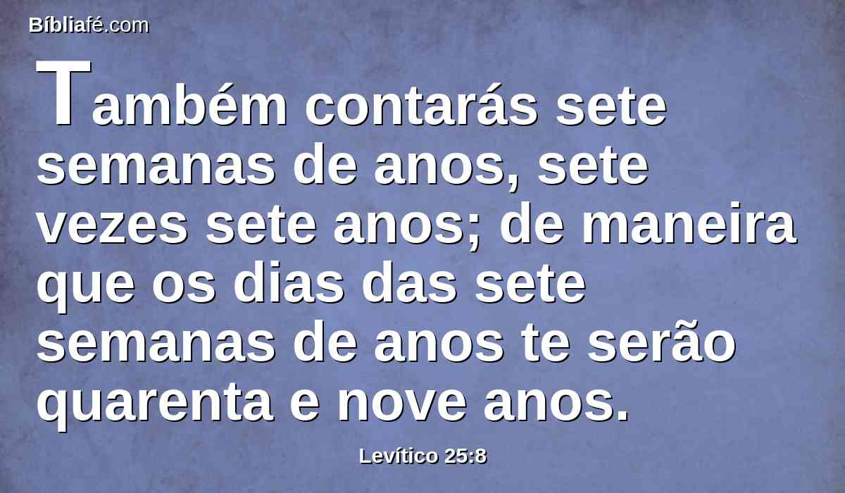 Também contarás sete semanas de anos, sete vezes sete anos; de maneira que os dias das sete semanas de anos te serão quarenta e nove anos.