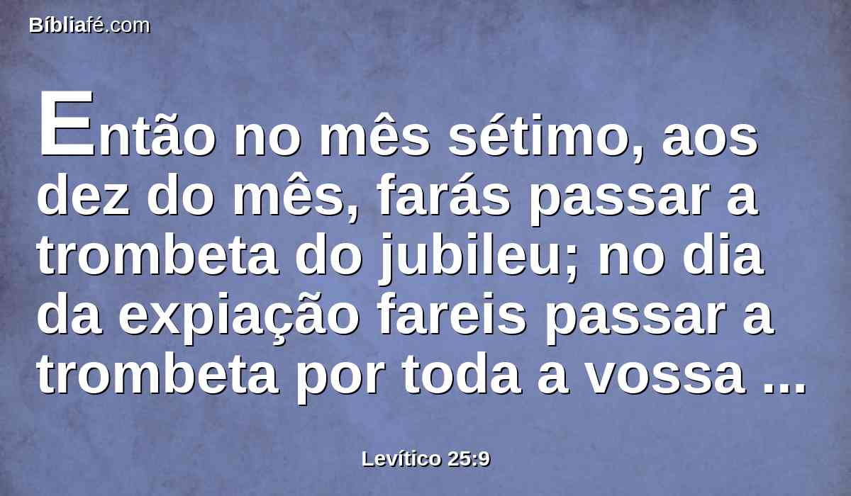 Então no mês sétimo, aos dez do mês, farás passar a trombeta do jubileu; no dia da expiação fareis passar a trombeta por toda a vossa terra,