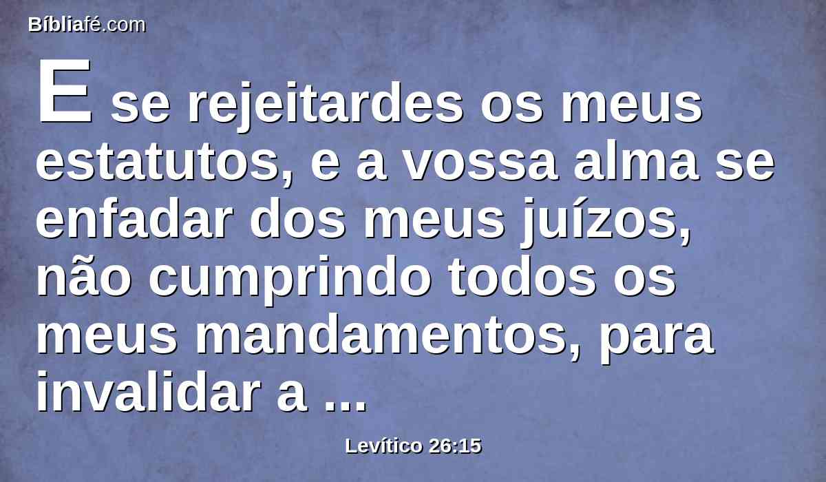 E se rejeitardes os meus estatutos, e a vossa alma se enfadar dos meus juízos, não cumprindo todos os meus mandamentos, para invalidar a minha aliança,