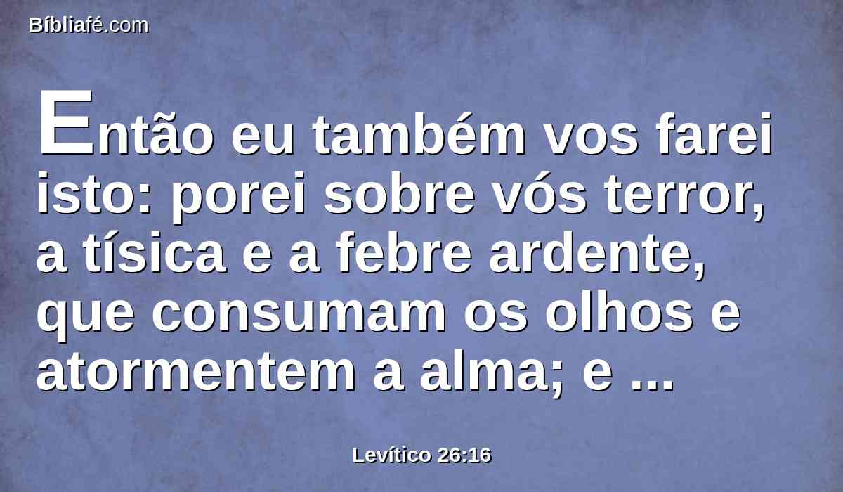 Então eu também vos farei isto: porei sobre vós terror, a tísica e a febre ardente, que consumam os olhos e atormentem a alma; e semeareis em vão a vossa semente, pois os vossos inimigos a comerão.