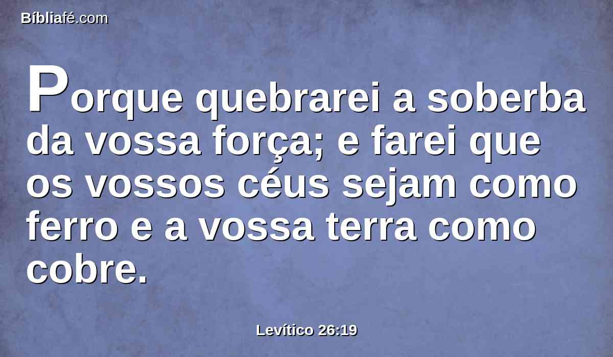 Porque quebrarei a soberba da vossa força; e farei que os vossos céus sejam como ferro e a vossa terra como cobre.