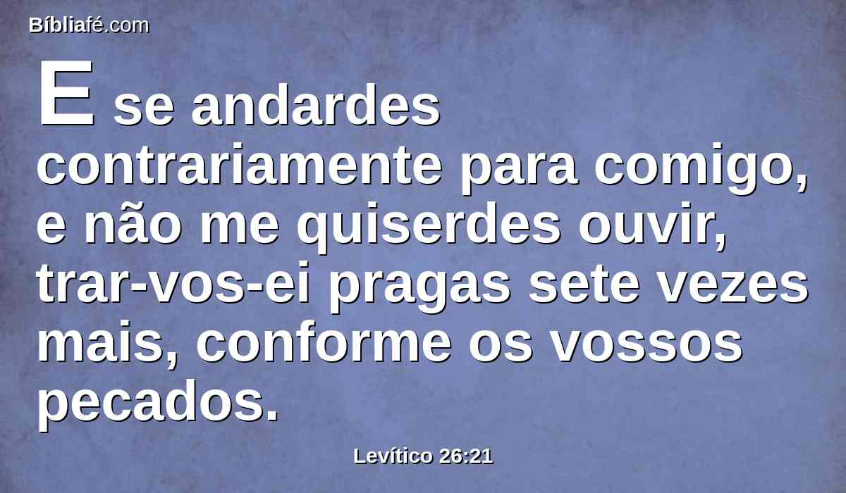 E se andardes contrariamente para comigo, e não me quiserdes ouvir, trar-vos-ei pragas sete vezes mais, conforme os vossos pecados.