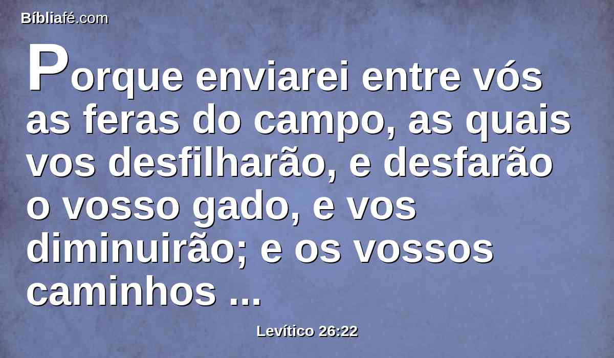 Porque enviarei entre vós as feras do campo, as quais vos desfilharão, e desfarão o vosso gado, e vos diminuirão; e os vossos caminhos serão desertos.