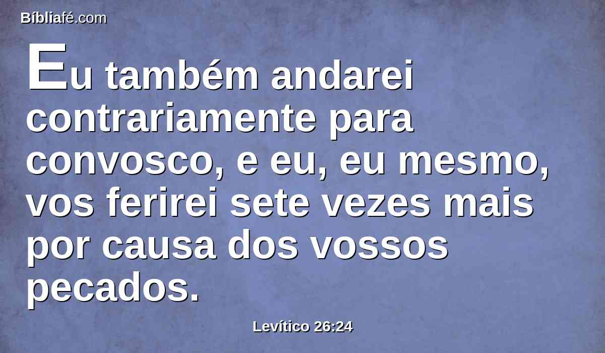 Eu também andarei contrariamente para convosco, e eu, eu mesmo, vos ferirei sete vezes mais por causa dos vossos pecados.