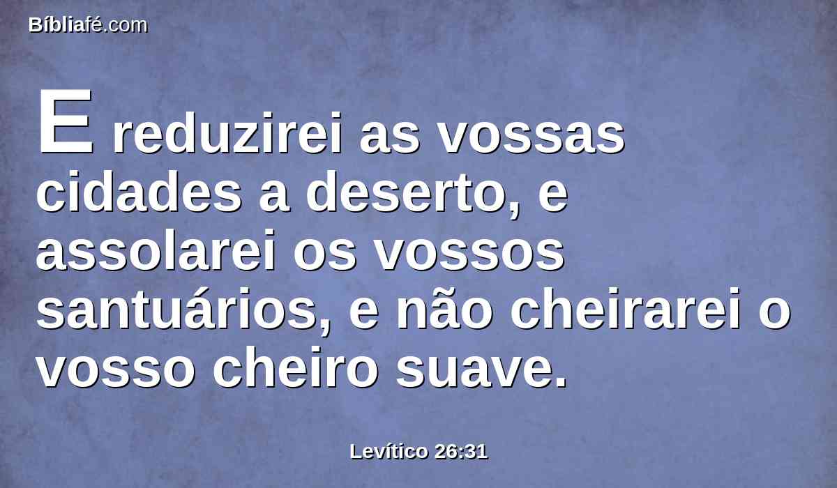 E reduzirei as vossas cidades a deserto, e assolarei os vossos santuários, e não cheirarei o vosso cheiro suave.