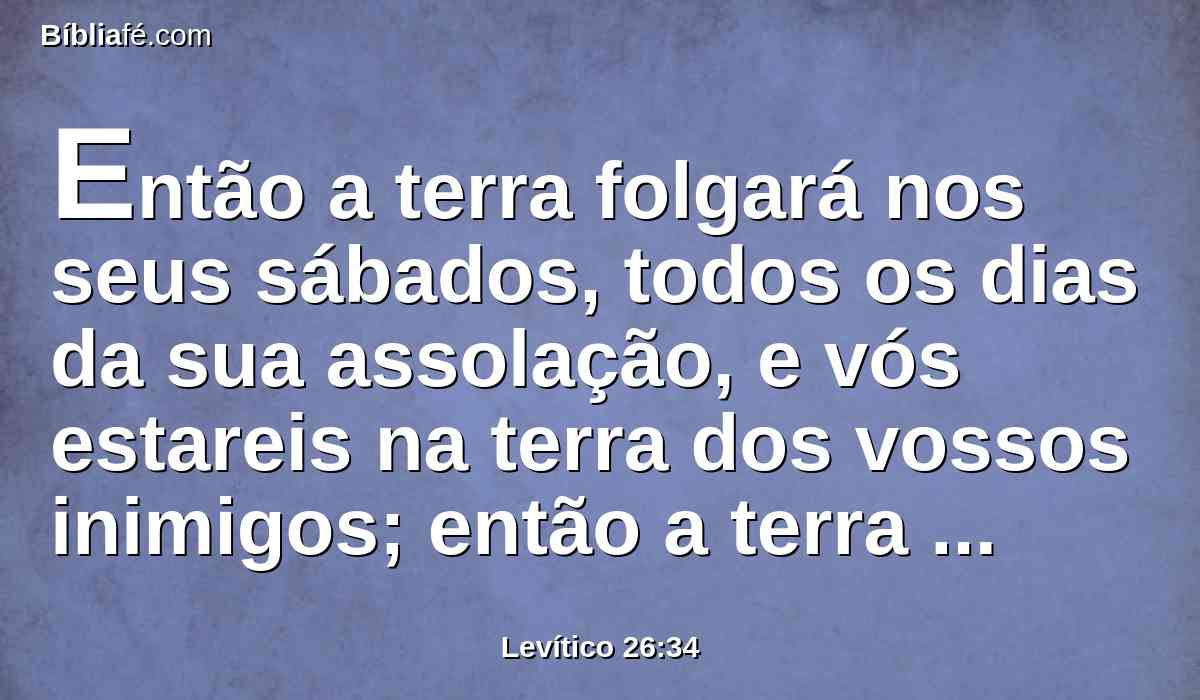 Então a terra folgará nos seus sábados, todos os dias da sua assolação, e vós estareis na terra dos vossos inimigos; então a terra descansará, e folgará nos seus sábados.