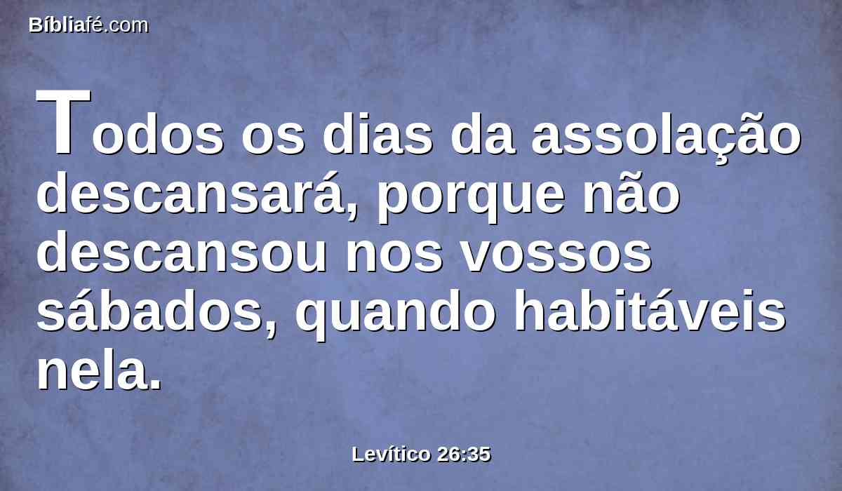 Todos os dias da assolação descansará, porque não descansou nos vossos sábados, quando habitáveis nela.