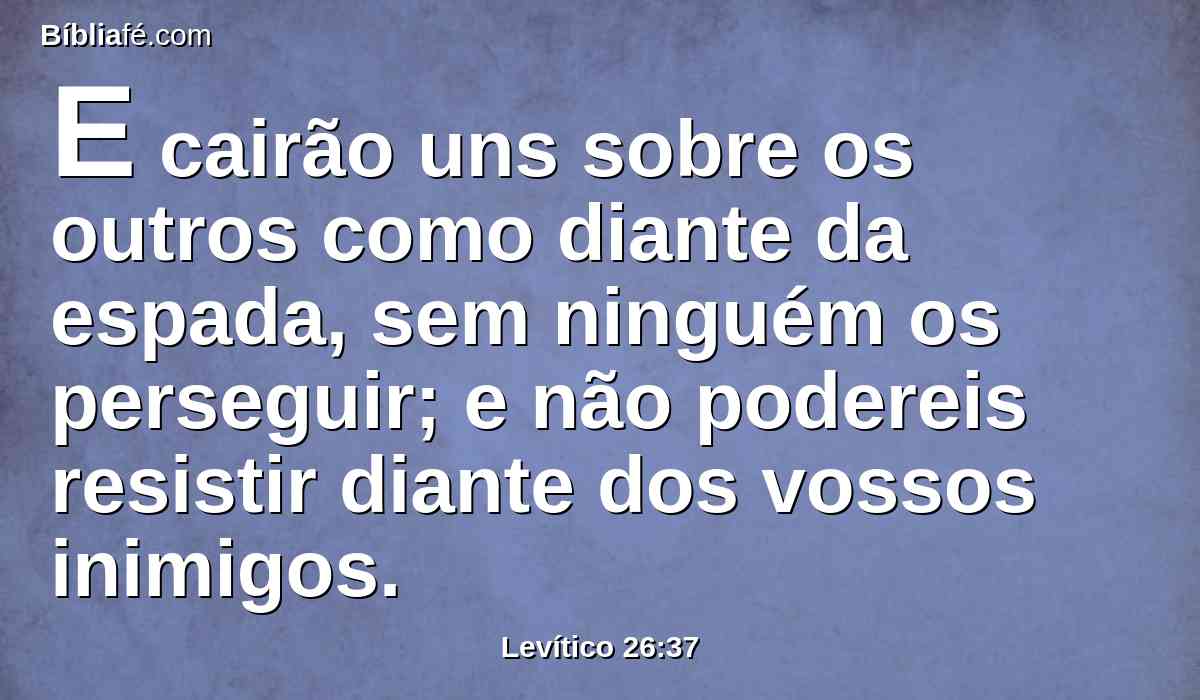 E cairão uns sobre os outros como diante da espada, sem ninguém os perseguir; e não podereis resistir diante dos vossos inimigos.