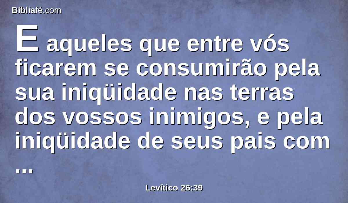 E aqueles que entre vós ficarem se consumirão pela sua iniqüidade nas terras dos vossos inimigos, e pela iniqüidade de seus pais com eles se consumirão.