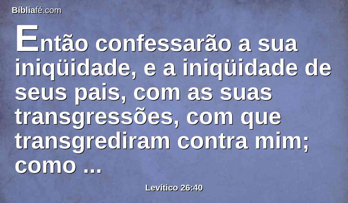 Então confessarão a sua iniqüidade, e a iniqüidade de seus pais, com as suas transgressões, com que transgrediram contra mim; como também eles andaram contrariamente para comigo.