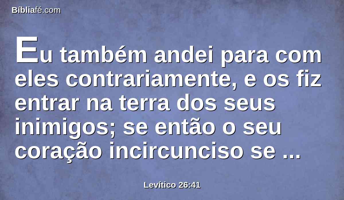 Eu também andei para com eles contrariamente, e os fiz entrar na terra dos seus inimigos; se então o seu coração incircunciso se humilhar, e então tomarem por bem o castigo da sua iniqüidade,