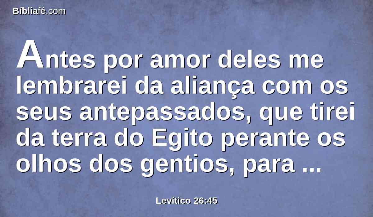 Antes por amor deles me lembrarei da aliança com os seus antepassados, que tirei da terra do Egito perante os olhos dos gentios, para lhes ser por Deus. Eu sou o Senhor.