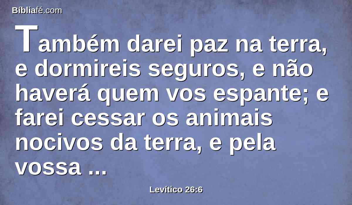 Também darei paz na terra, e dormireis seguros, e não haverá quem vos espante; e farei cessar os animais nocivos da terra, e pela vossa terra não passará espada.