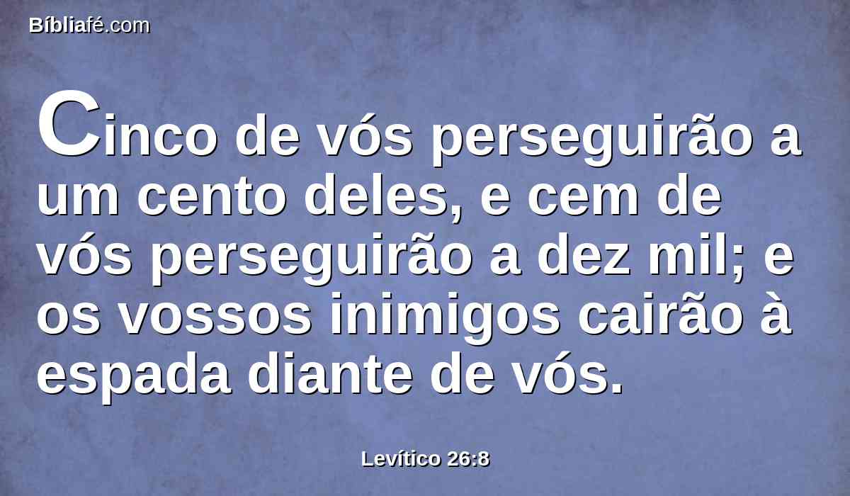 Cinco de vós perseguirão a um cento deles, e cem de vós perseguirão a dez mil; e os vossos inimigos cairão à espada diante de vós.