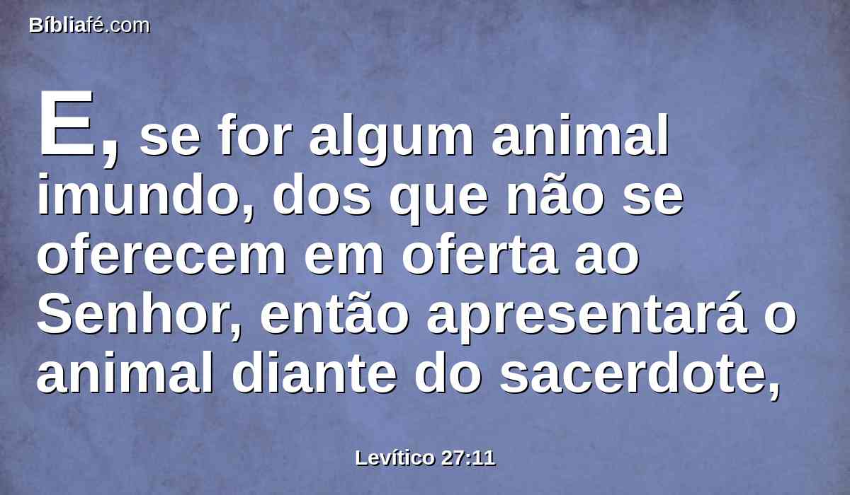 E, se for algum animal imundo, dos que não se oferecem em oferta ao Senhor, então apresentará o animal diante do sacerdote,