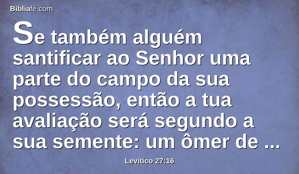 Se também alguém santificar ao Senhor uma parte do campo da sua possessão, então a tua avaliação será segundo a sua semente: um ômer de semente de cevada será avaliado por cinqüenta siclos de prata.