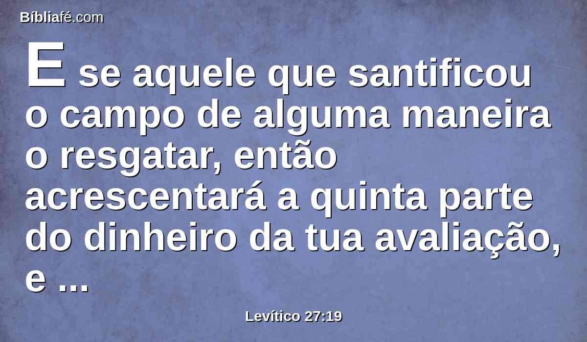 E se aquele que santificou o campo de alguma maneira o resgatar, então acrescentará a quinta parte do dinheiro da tua avaliação, e ficará seu.