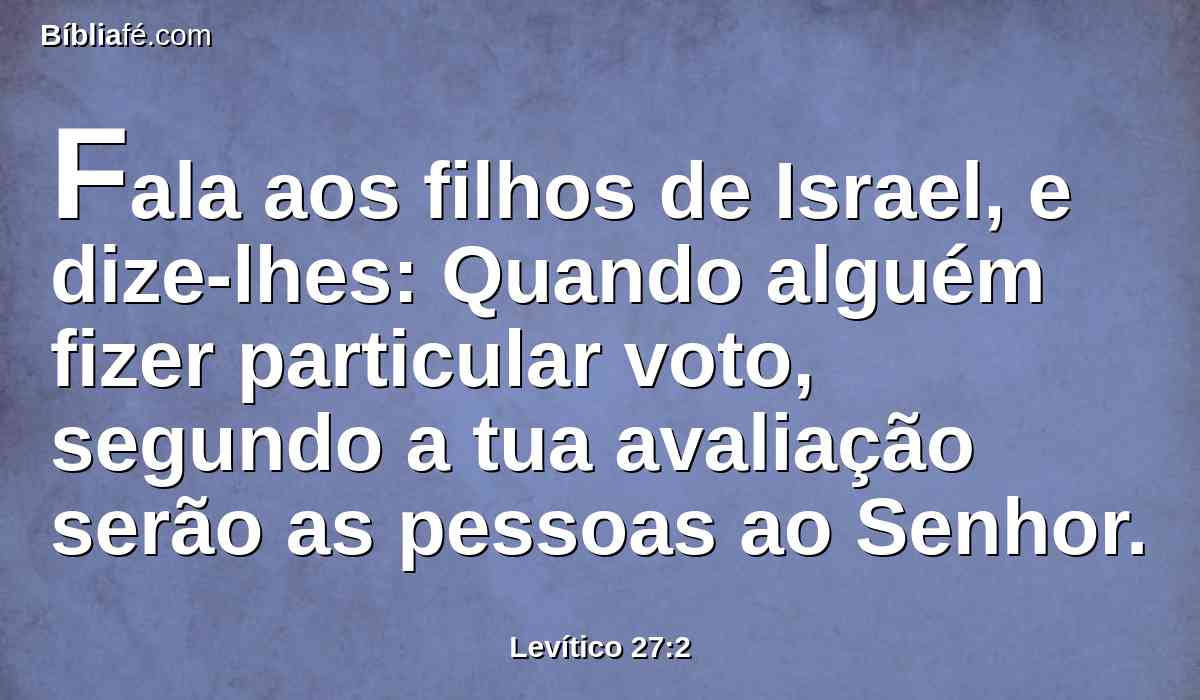 Fala aos filhos de Israel, e dize-lhes: Quando alguém fizer particular voto, segundo a tua avaliação serão as pessoas ao Senhor.