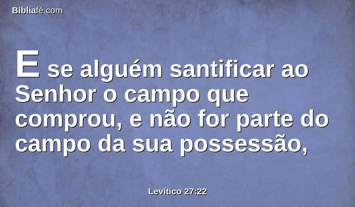 E se alguém santificar ao Senhor o campo que comprou, e não for parte do campo da sua possessão,