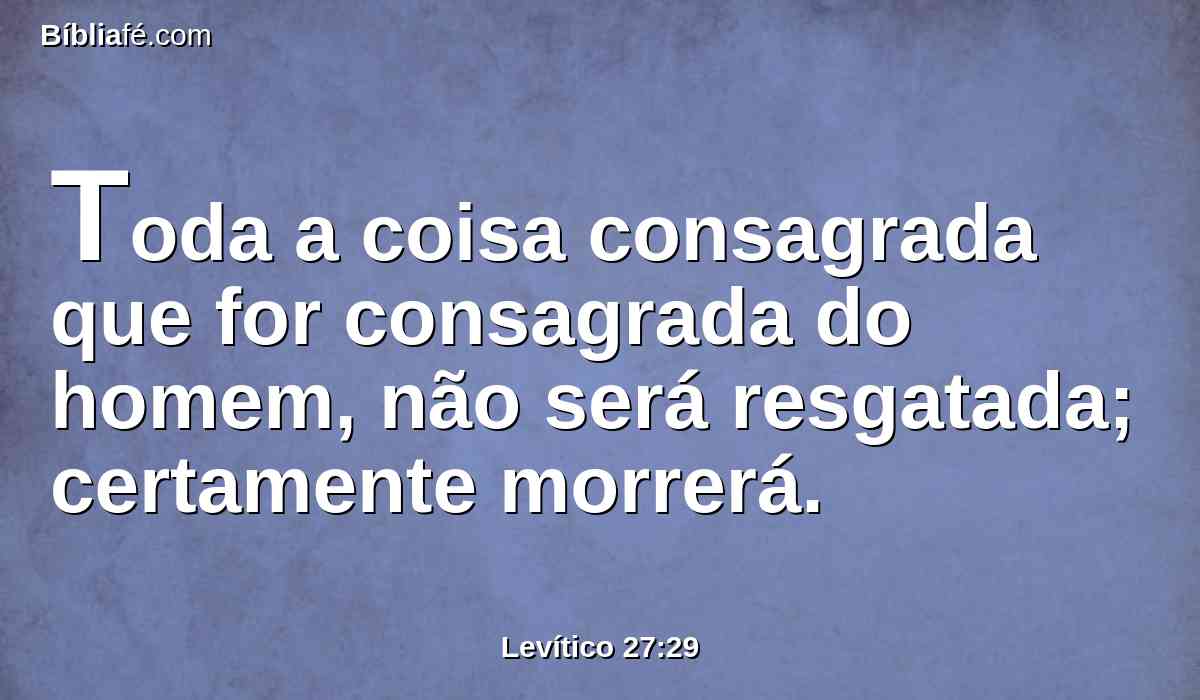 Toda a coisa consagrada que for consagrada do homem, não será resgatada; certamente morrerá.