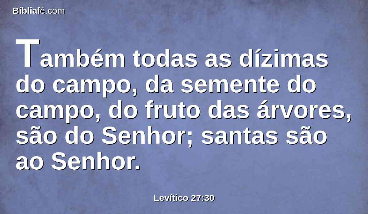 Também todas as dízimas do campo, da semente do campo, do fruto das árvores, são do Senhor; santas são ao Senhor.