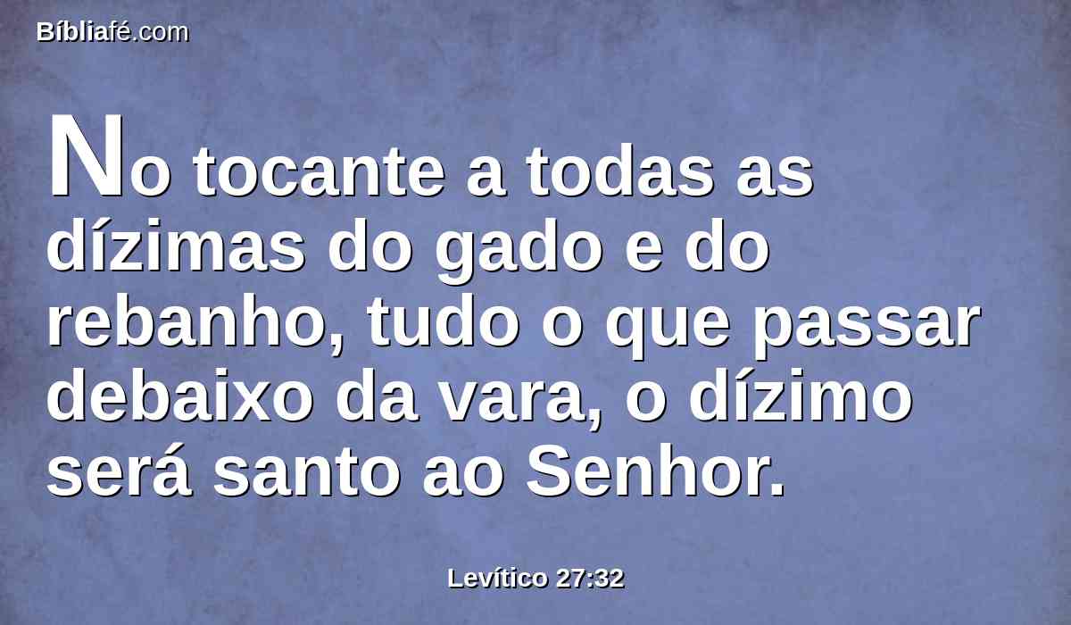 No tocante a todas as dízimas do gado e do rebanho, tudo o que passar debaixo da vara, o dízimo será santo ao Senhor.