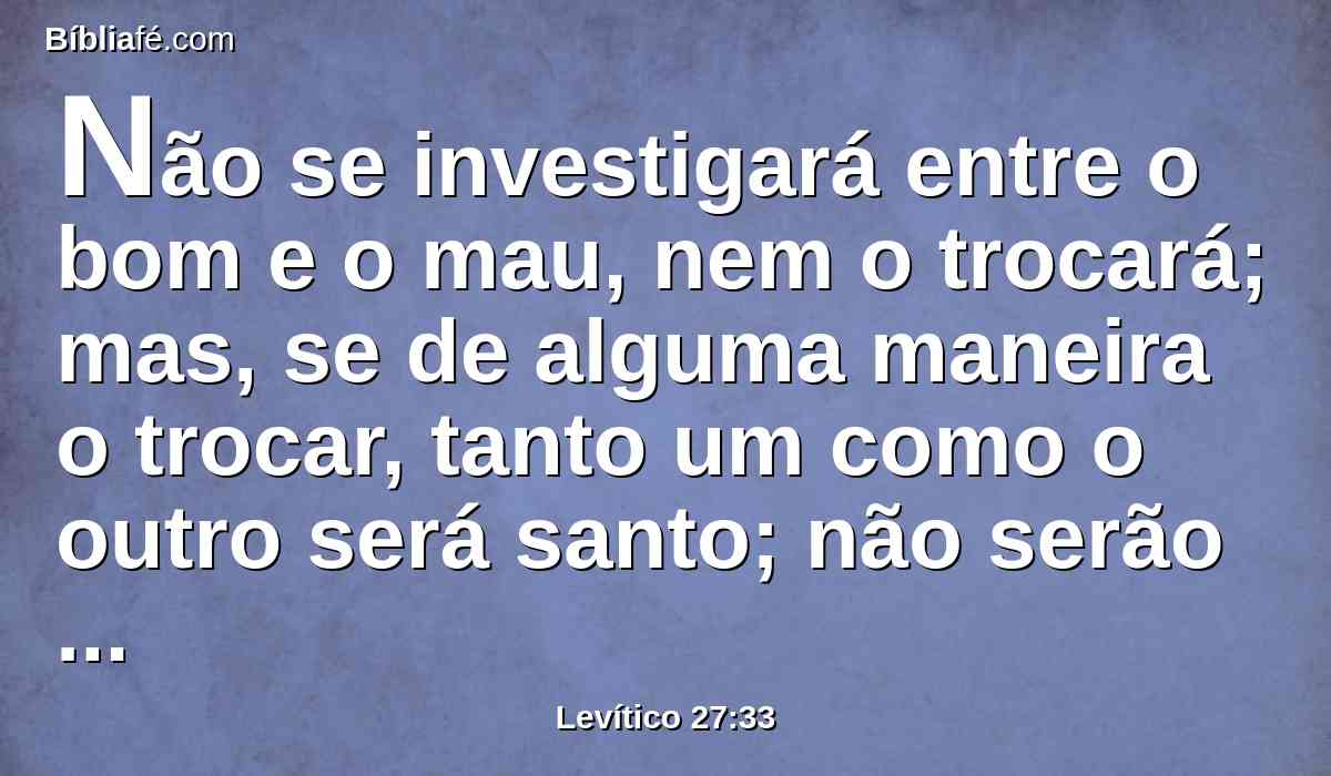 Não se investigará entre o bom e o mau, nem o trocará; mas, se de alguma maneira o trocar, tanto um como o outro será santo; não serão resgatados.