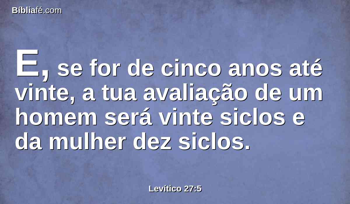 E, se for de cinco anos até vinte, a tua avaliação de um homem será vinte siclos e da mulher dez siclos.