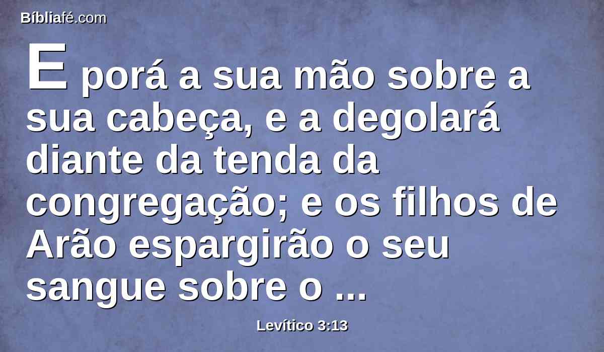 E porá a sua mão sobre a sua cabeça, e a degolará diante da tenda da congregação; e os filhos de Arão espargirão o seu sangue sobre o altar em redor.