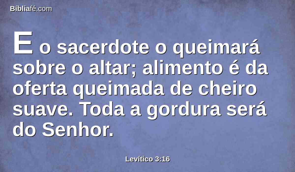 E o sacerdote o queimará sobre o altar; alimento é da oferta queimada de cheiro suave. Toda a gordura será do Senhor.