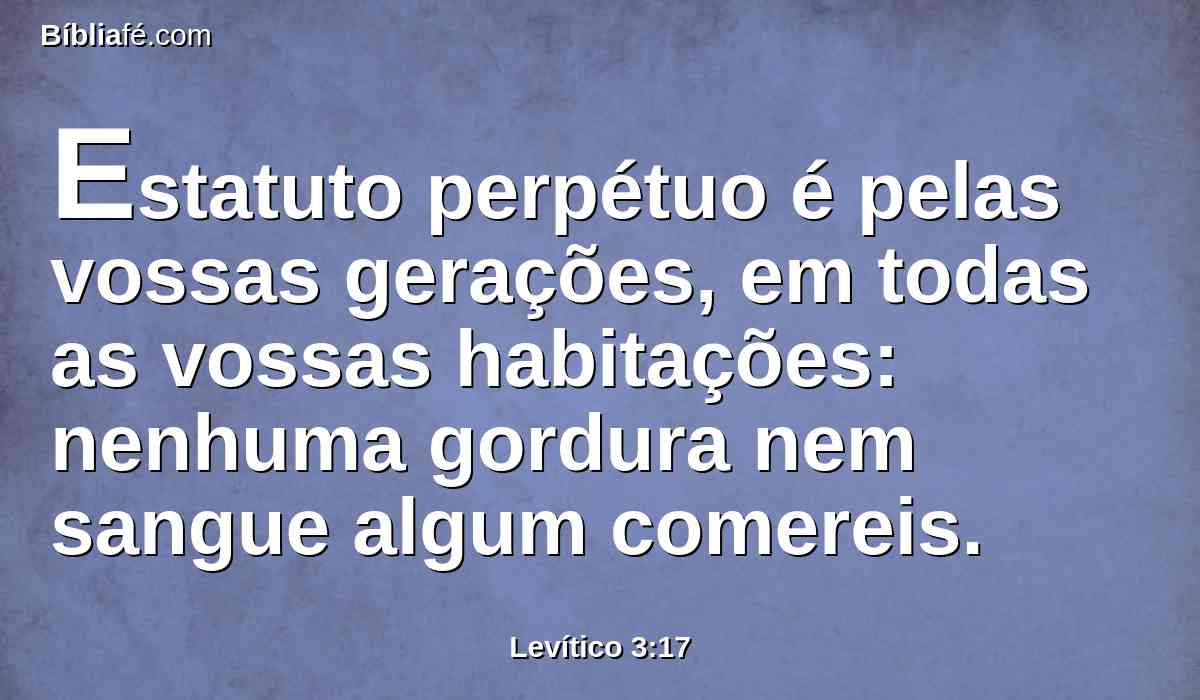 Estatuto perpétuo é pelas vossas gerações, em todas as vossas habitações: nenhuma gordura nem sangue algum comereis.