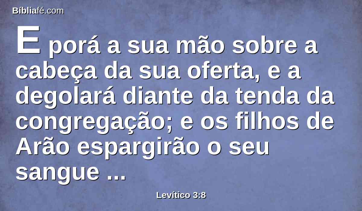 E porá a sua mão sobre a cabeça da sua oferta, e a degolará diante da tenda da congregação; e os filhos de Arão espargirão o seu sangue sobre o altar em redor.