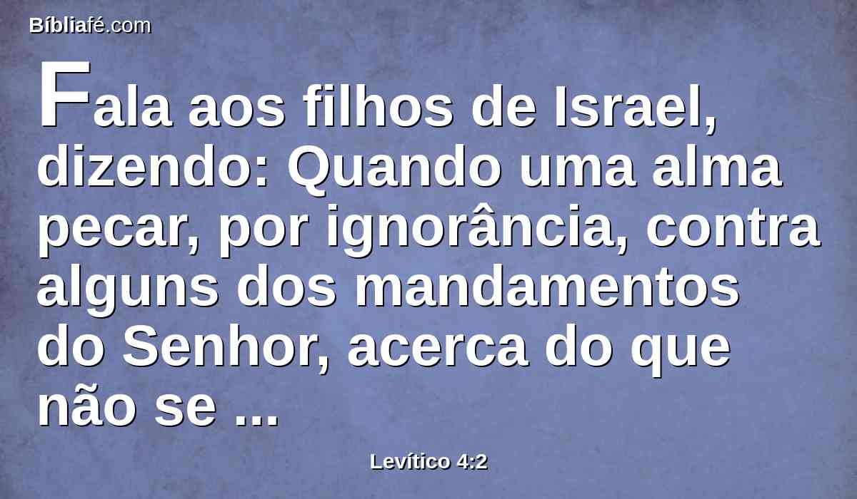 Fala aos filhos de Israel, dizendo: Quando uma alma pecar, por ignorância, contra alguns dos mandamentos do Senhor, acerca do que não se deve fazer, e proceder contra algum deles;