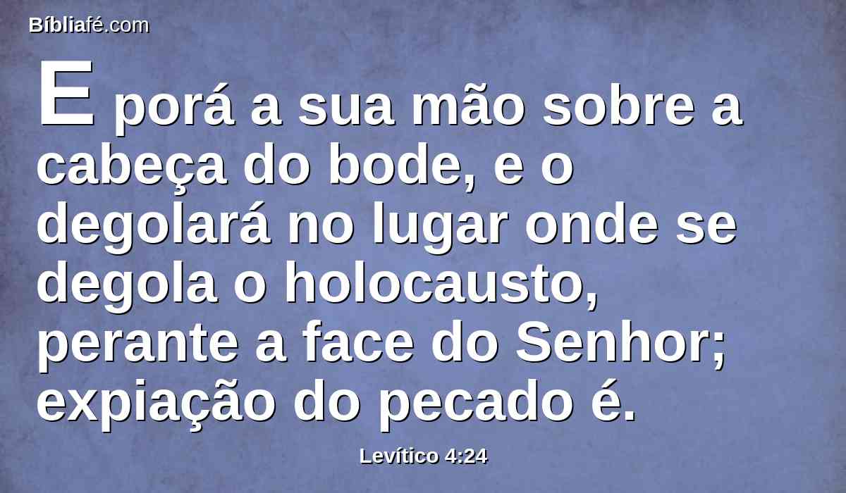 E porá a sua mão sobre a cabeça do bode, e o degolará no lugar onde se degola o holocausto, perante a face do Senhor; expiação do pecado é.