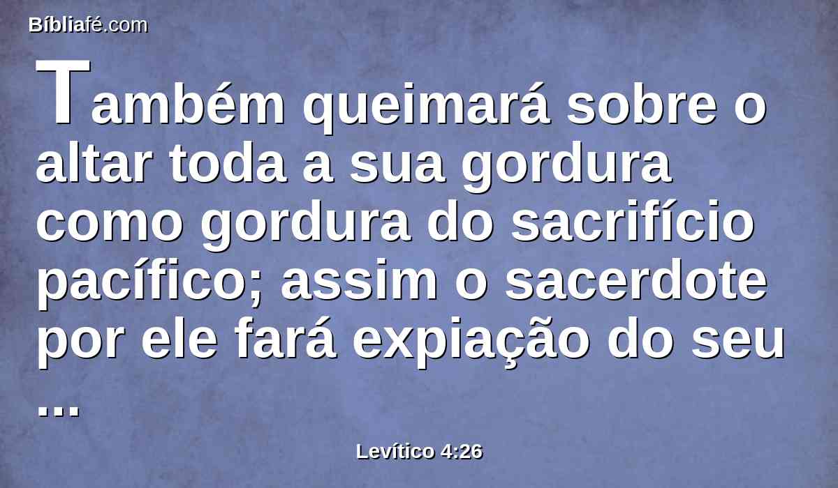 Também queimará sobre o altar toda a sua gordura como gordura do sacrifício pacífico; assim o sacerdote por ele fará expiação do seu pecado, e lhe será perdoado.