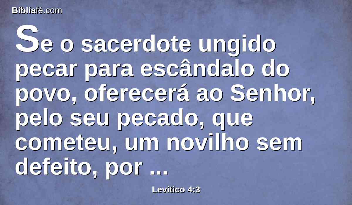 Se o sacerdote ungido pecar para escândalo do povo, oferecerá ao Senhor, pelo seu pecado, que cometeu, um novilho sem defeito, por expiação do pecado.