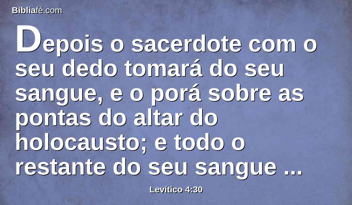 Depois o sacerdote com o seu dedo tomará do seu sangue, e o porá sobre as pontas do altar do holocausto; e todo o restante do seu sangue derramará à base do altar;