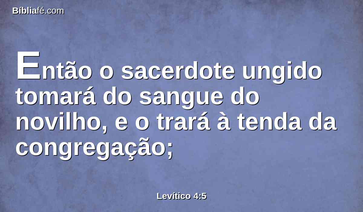 Então o sacerdote ungido tomará do sangue do novilho, e o trará à tenda da congregação;