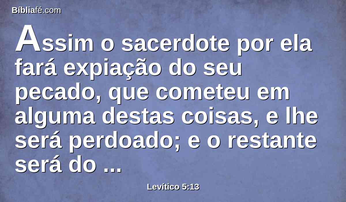 Assim o sacerdote por ela fará expiação do seu pecado, que cometeu em alguma destas coisas, e lhe será perdoado; e o restante será do sacerdote, como a oferta de alimentos.