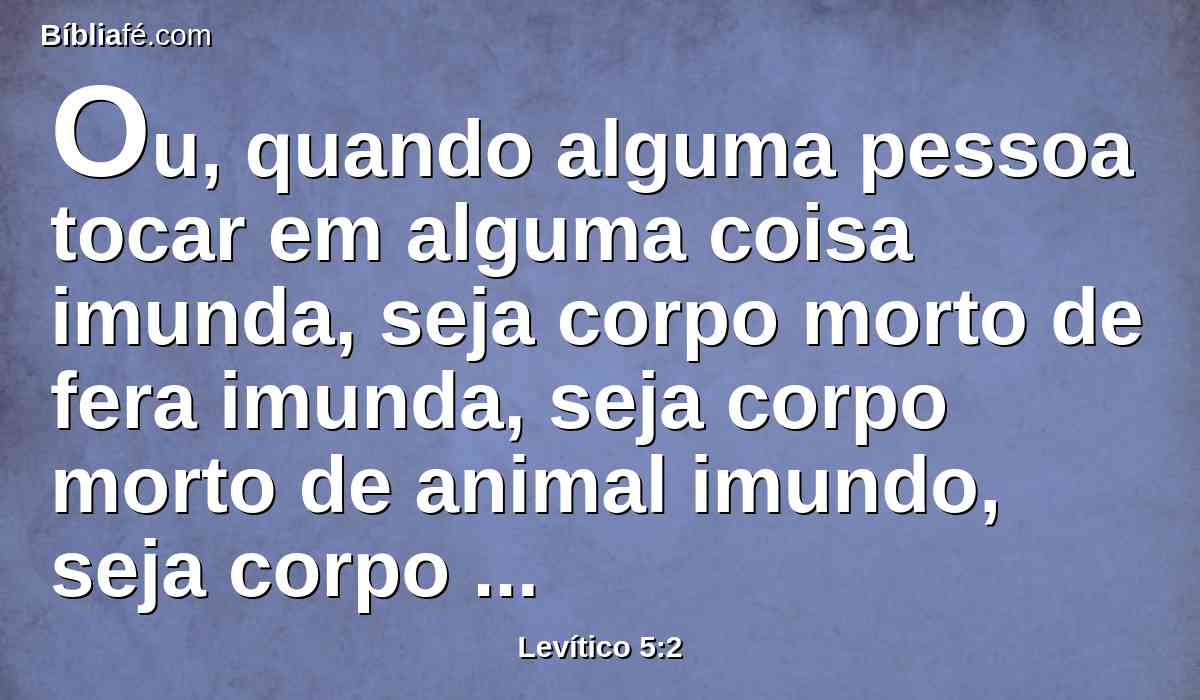 Ou, quando alguma pessoa tocar em alguma coisa imunda, seja corpo morto de fera imunda, seja corpo morto de animal imundo, seja corpo morto de réptil imundo, ainda que não soubesse, contudo será ele imundo e culpado.