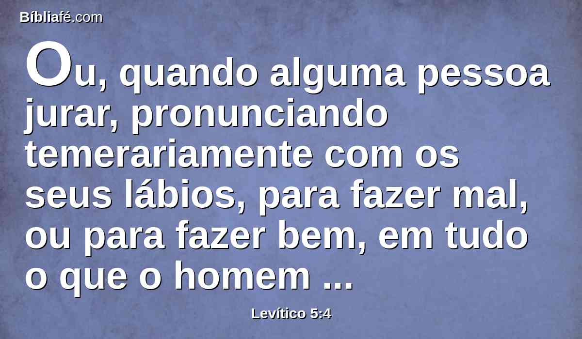 Ou, quando alguma pessoa jurar, pronunciando temerariamente com os seus lábios, para fazer mal, ou para fazer bem, em tudo o que o homem pronuncia temerariamente com juramento, e lhe for oculto, e o souber depois, culpado será numa destas coisas.