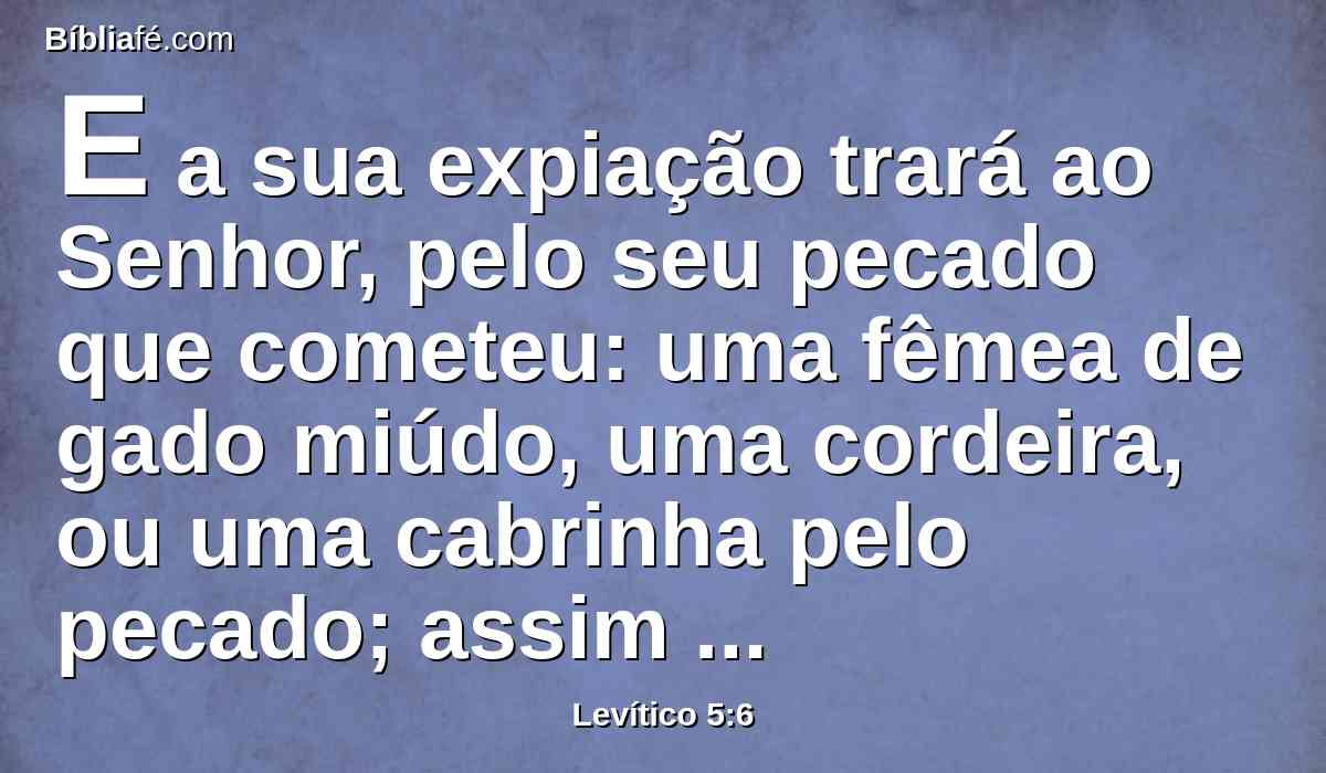 E a sua expiação trará ao Senhor, pelo seu pecado que cometeu: uma fêmea de gado miúdo, uma cordeira, ou uma cabrinha pelo pecado; assim o sacerdote por ela fará expiação do seu pecado.