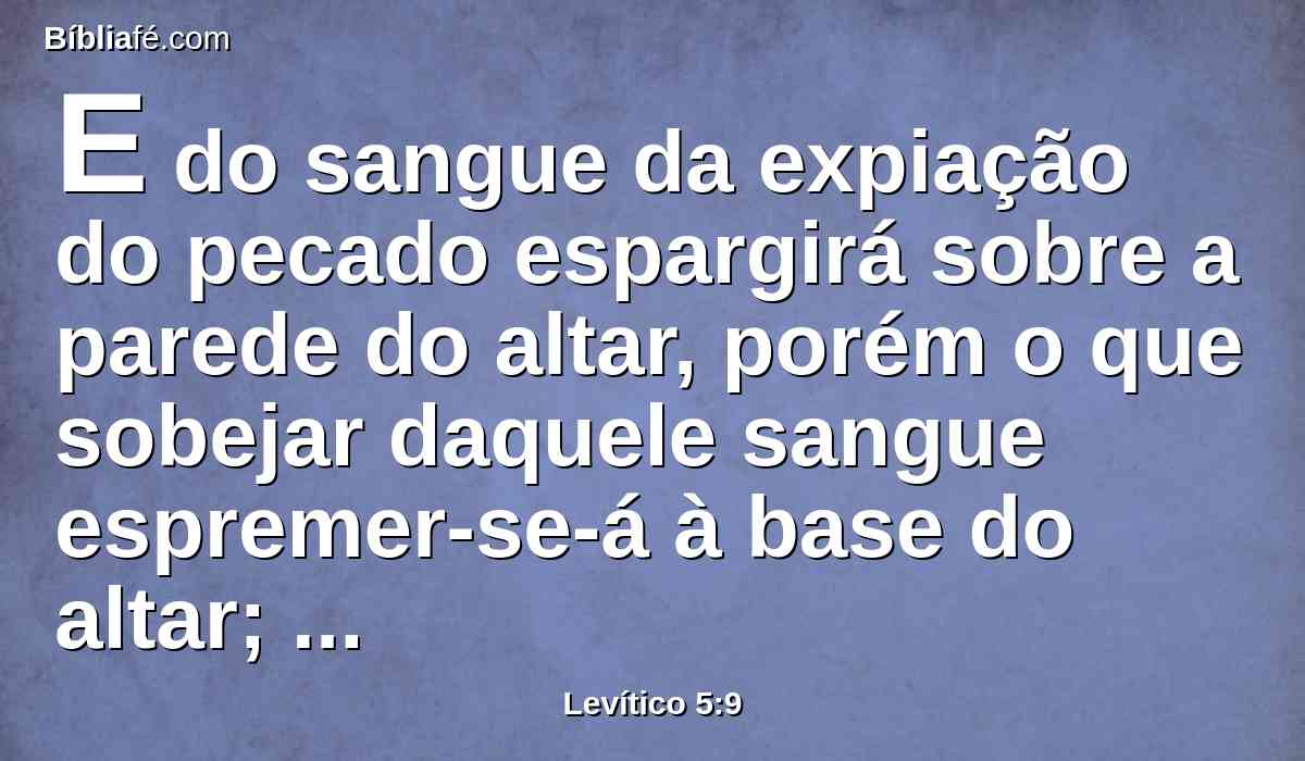 E do sangue da expiação do pecado espargirá sobre a parede do altar, porém o que sobejar daquele sangue espremer-se-á à base do altar; expiação do pecado é.