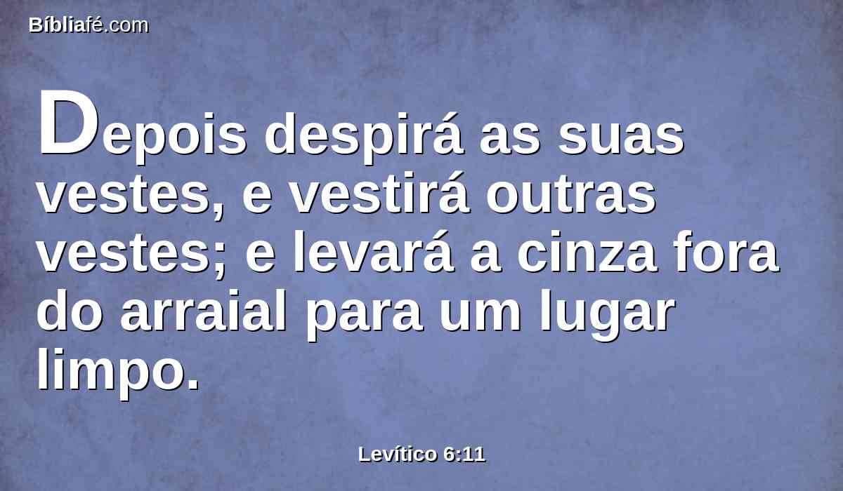 Depois despirá as suas vestes, e vestirá outras vestes; e levará a cinza fora do arraial para um lugar limpo.