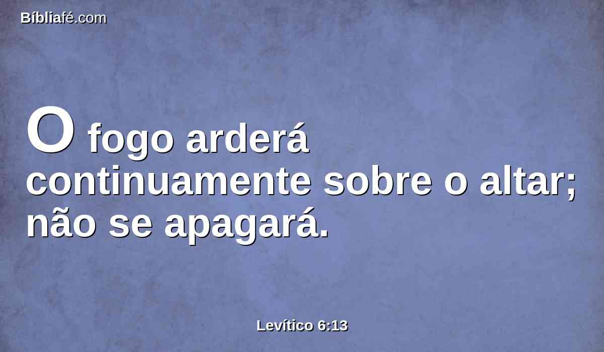 O fogo arderá continuamente sobre o altar; não se apagará.